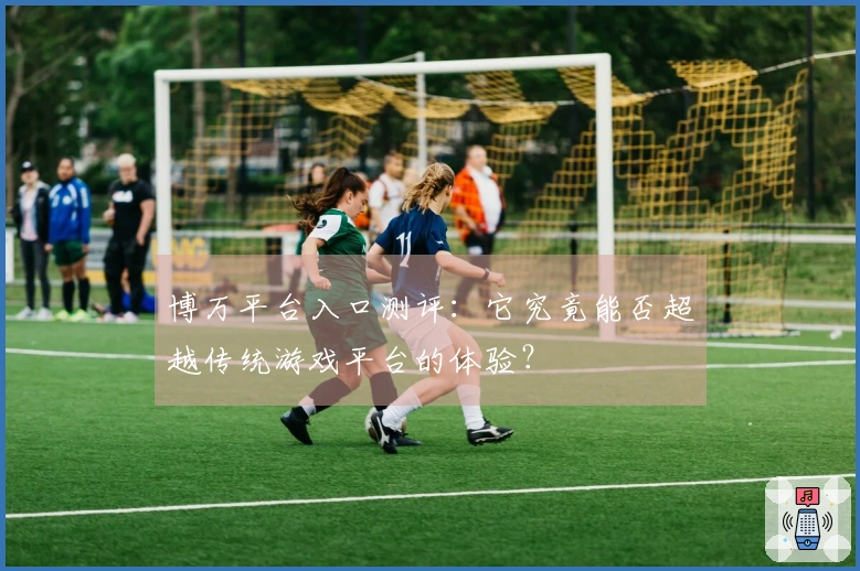 博万平台入口测评：它究竟能否超越传统游戏平台的体验？