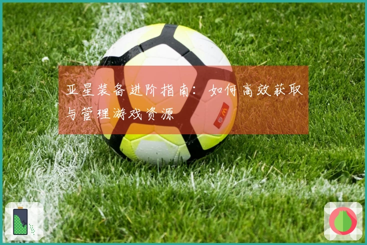 亚星装备进阶指南：如何高效获取与管理游戏资源