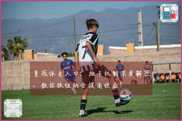 皇冠体育入口：抽卡机制深度解密，教你抓住机会提高收益！