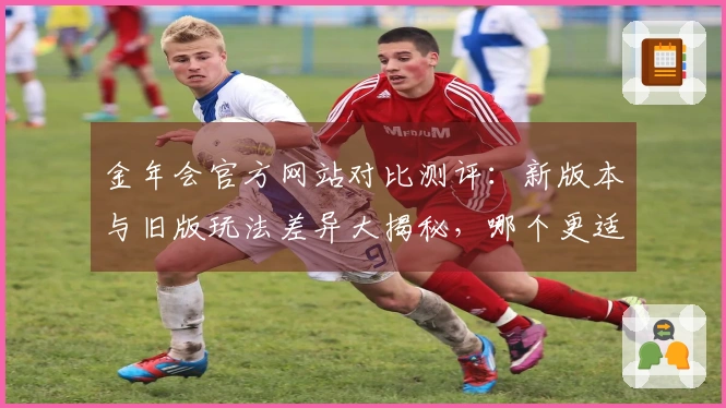 金年会官方网站对比测评：新版本与旧版玩法差异大揭秘，哪个更适合你？