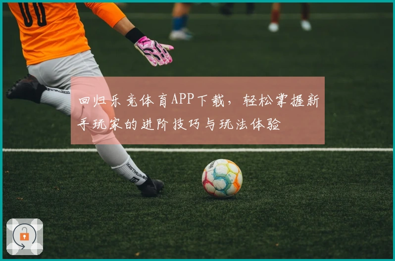 回归乐竞体育APP下载，轻松掌握新手玩家的进阶技巧与玩法体验