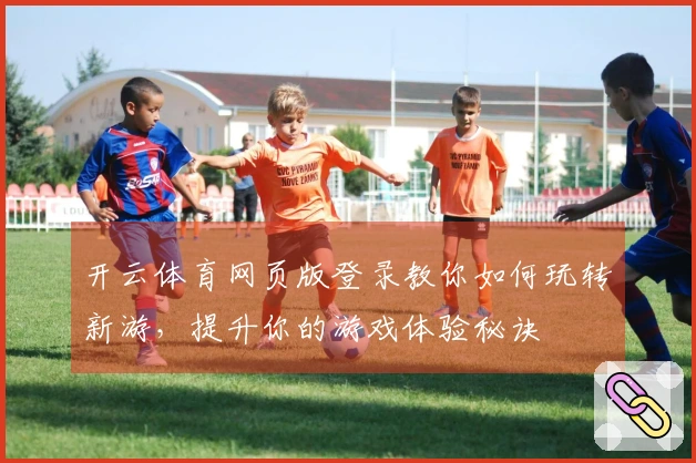 开云体育网页版登录教你如何玩转新游，提升你的游戏体验秘诀
