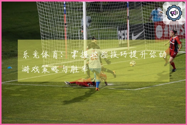 乐竞体育：掌握这些技巧提升你的游戏策略与胜率