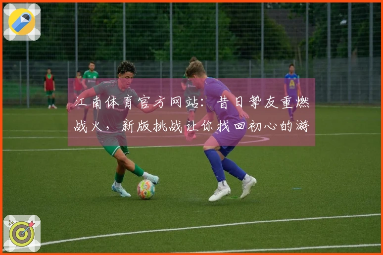 江南体育官方网站：昔日挚友重燃战火，新版挑战让你找回初心的游戏攻略