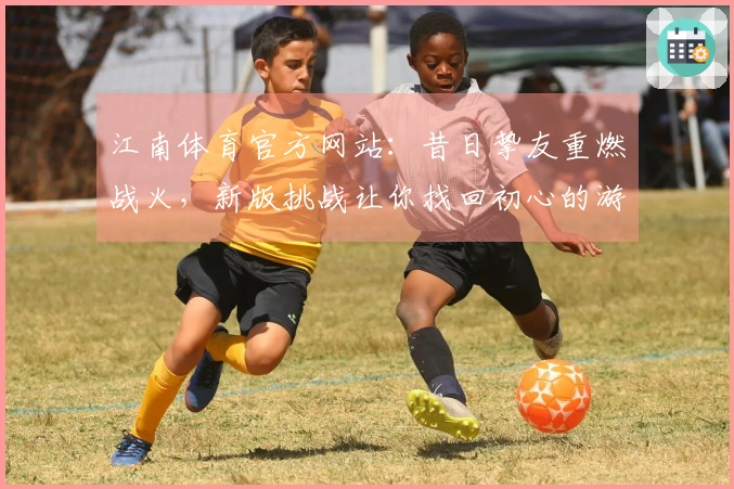 江南体育官方网站：昔日挚友重燃战火，新版挑战让你找回初心的游戏攻略