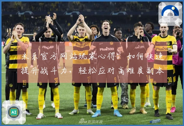 米乐官方网站玩家心得:如何快速提升战斗力,轻松应对高难度副本!