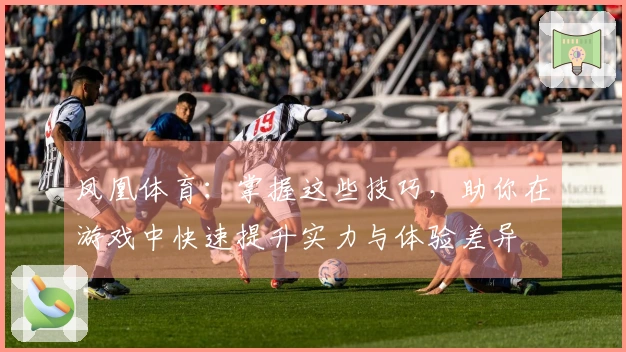 凤凰体育：掌握这些技巧，助你在游戏中快速提升实力与体验差异