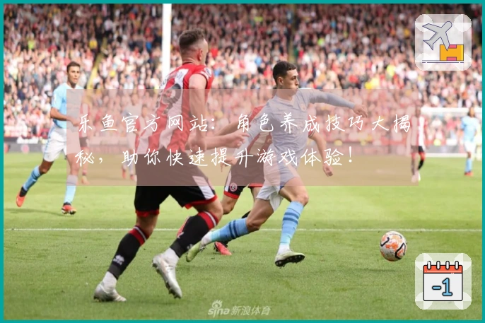 乐鱼官方网站：角色养成技巧大揭秘，助你快速提升游戏体验！