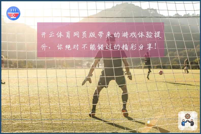 开云体育网页版带来的游戏体验提升，你绝对不能错过的精彩分享！