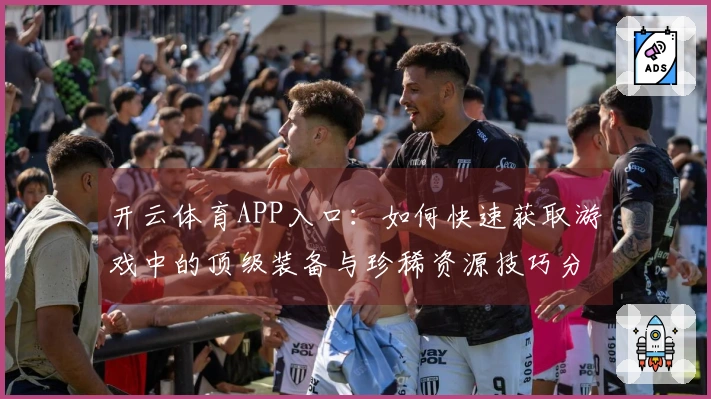 开云体育APP入口：如何快速获取游戏中的顶级装备与珍稀资源技巧分享