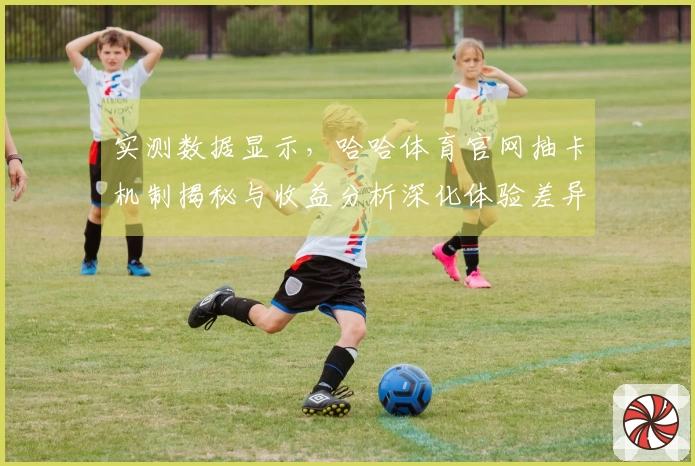 实测数据显示，哈哈体育官网抽卡机制揭秘与收益分析深化体验差异