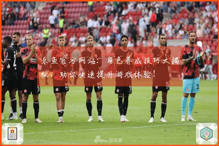 乐鱼官方网站：角色养成技巧大揭秘，助你快速提升游戏体验！