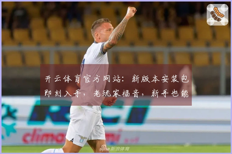 开云体育官方网站：新版本安装包即刻入手，老玩家福音，新手也能秒上手！