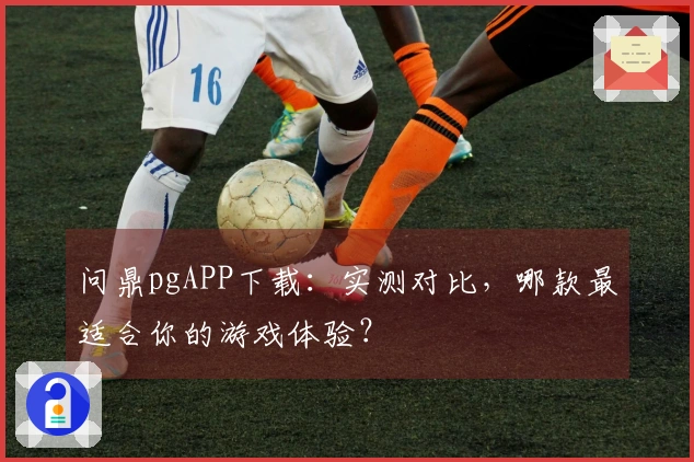 问鼎pgAPP下载：实测对比，哪款最适合你的游戏体验？