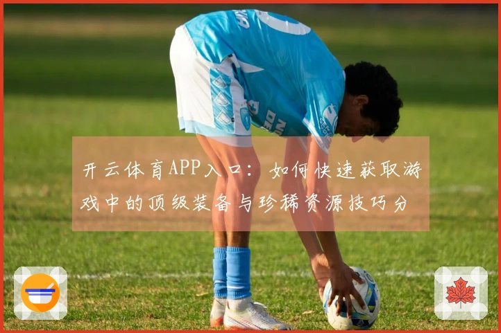 开云体育APP入口：如何快速获取游戏中的顶级装备与珍稀资源技巧分享