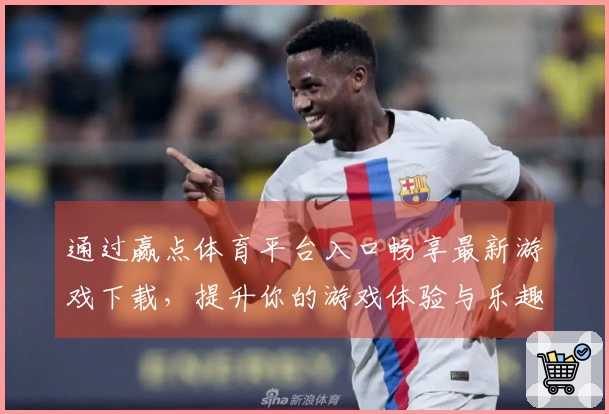 通过赢点体育平台入口畅享最新游戏下载，提升你的游戏体验与乐趣