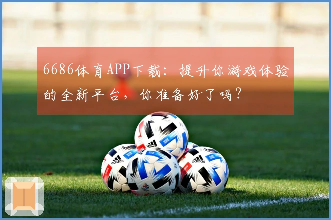 6686体育APP下载：提升你游戏体验的全新平台，你准备好了吗？
