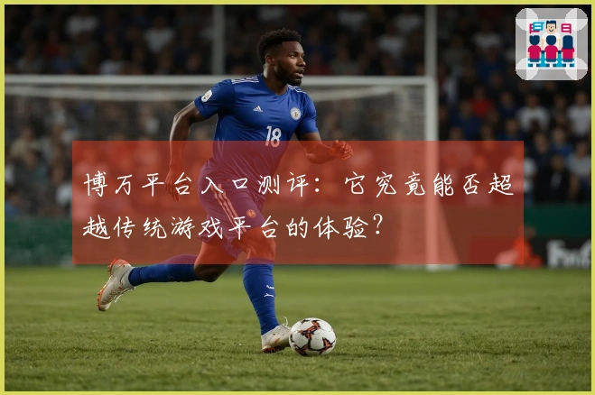 博万平台入口测评：它究竟能否超越传统游戏平台的体验？