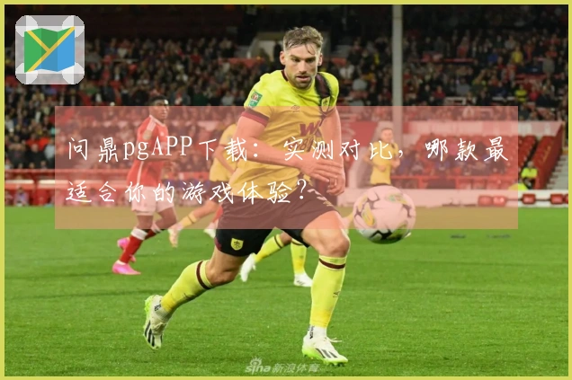 问鼎pgAPP下载：实测对比，哪款最适合你的游戏体验？