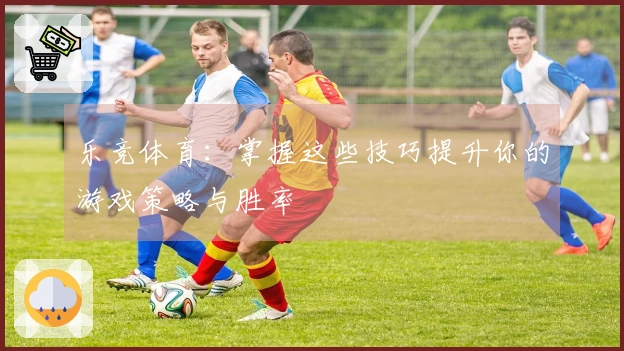 乐竞体育：掌握这些技巧提升你的游戏策略与胜率