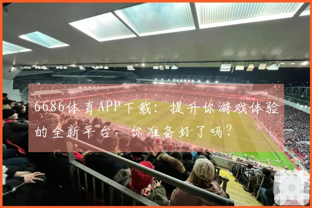 6686体育APP下载：提升你游戏体验的全新平台，你准备好了吗？