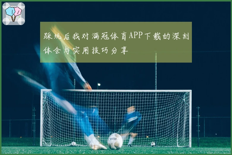 踩坑后我对满冠体育APP下载的深刻体会与实用技巧分享
