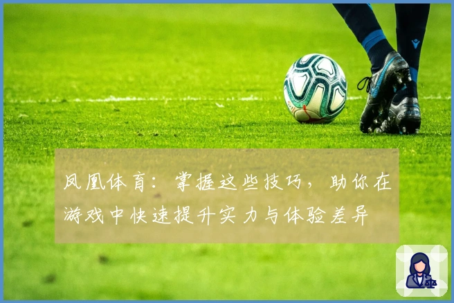 凤凰体育：掌握这些技巧，助你在游戏中快速提升实力与体验差异